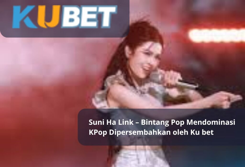 Suni Ha Link – Bintang Pop Mendominasi KPop Dipersembahkan oleh Ku bet